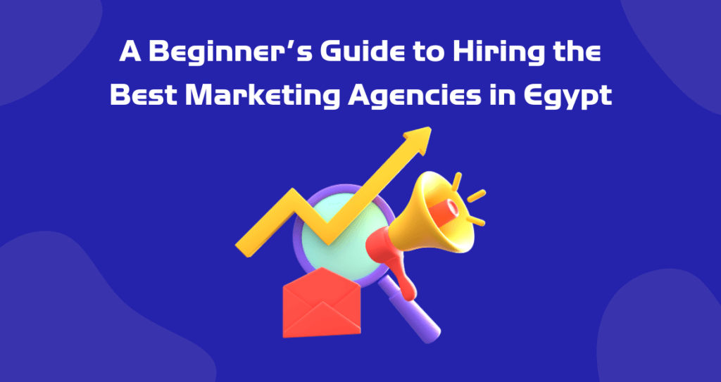 A Beginner’s Guide to Hiring the Best Marketing Agencies in Egypt